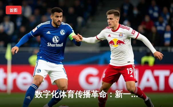 数字化体育传播革命：新一代体育新闻网如何重塑观赛体验