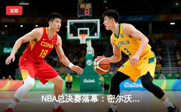 NBA总决赛落幕：密尔沃基雄鹿队力克菲尼克斯太阳队夺队史第二冠