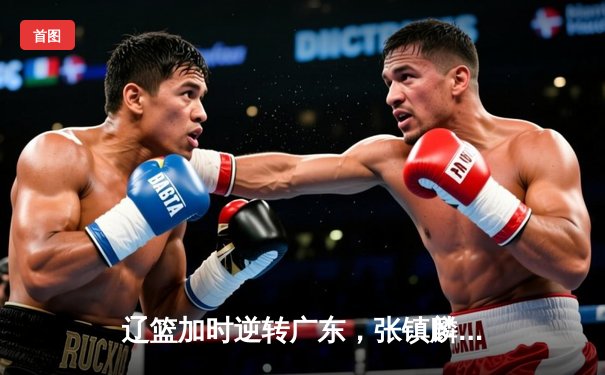 辽篮加时逆转广东，张镇麟47分创生涯新高，赵继伟关键三分锁定胜局