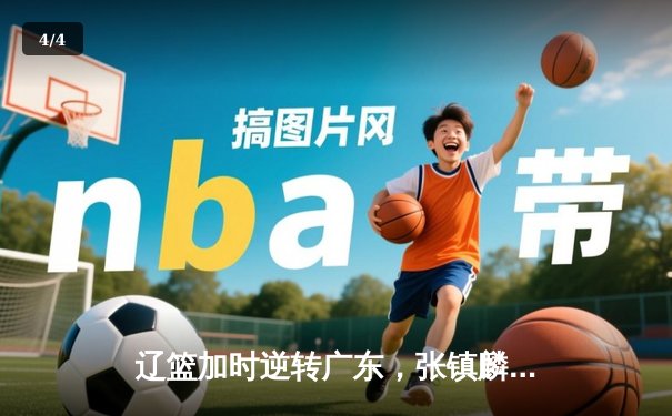 辽篮加时逆转广东，张镇麟47分创生涯新高，赵继伟关键三分锁定胜局 - 4