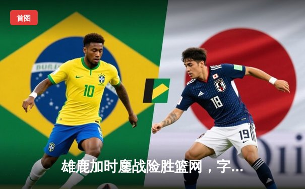 雄鹿加时鏖战险胜篮网，字母哥36+12主宰关键时刻