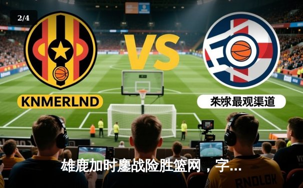 雄鹿加时鏖战险胜篮网，字母哥36+12主宰关键时刻 - 2