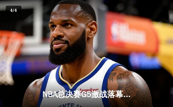 NBA总决赛G5激战落幕，金州勇士逆转波士顿凯尔特人夺赛点 - 4