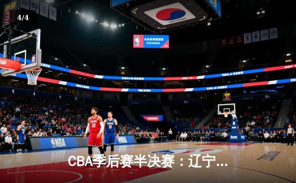 CBA季后赛半决赛：辽宁本钢加时险胜广东宏远 张镇麟关键三分定乾坤 - 4